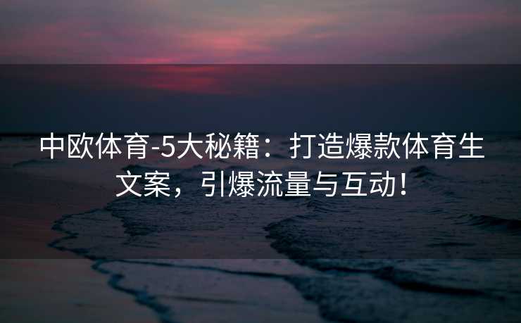 中欧体育-5大秘籍：打造爆款体育生文案，引爆流量与互动！