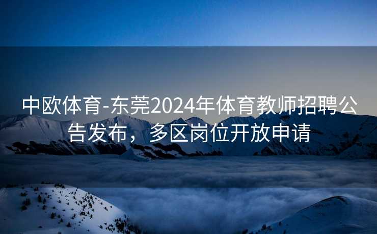 中欧体育-东莞2024年体育教师招聘公告发布，多区岗位开放申请