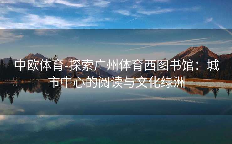 中欧体育-探索广州体育西图书馆：城市中心的阅读与文化绿洲
