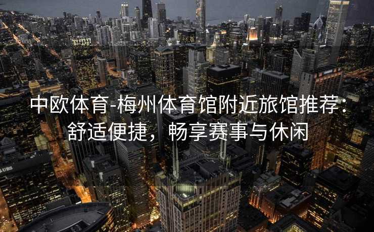 中欧体育-梅州体育馆附近旅馆推荐：舒适便捷，畅享赛事与休闲