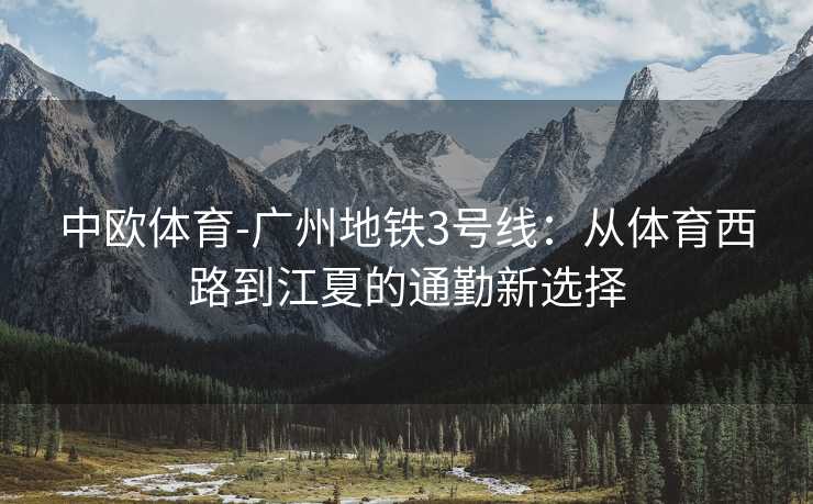 中欧体育-广州地铁3号线：从体育西路到江夏的通勤新选择