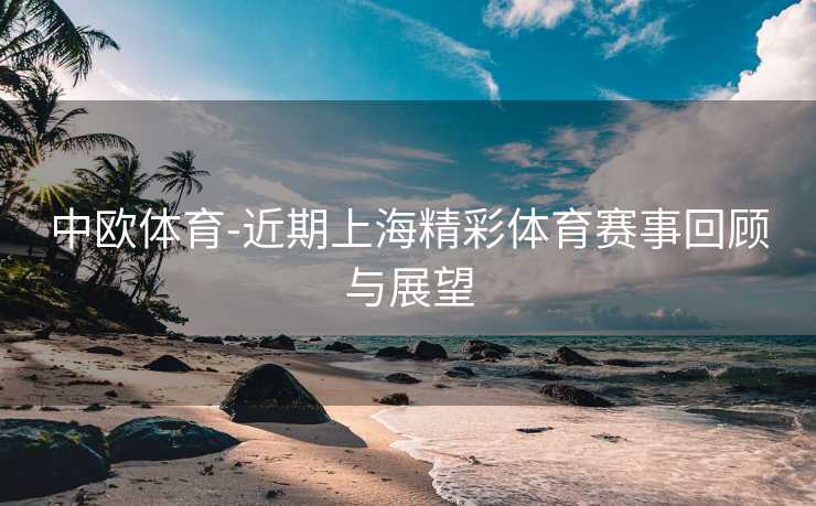 中欧体育-近期上海精彩体育赛事回顾与展望