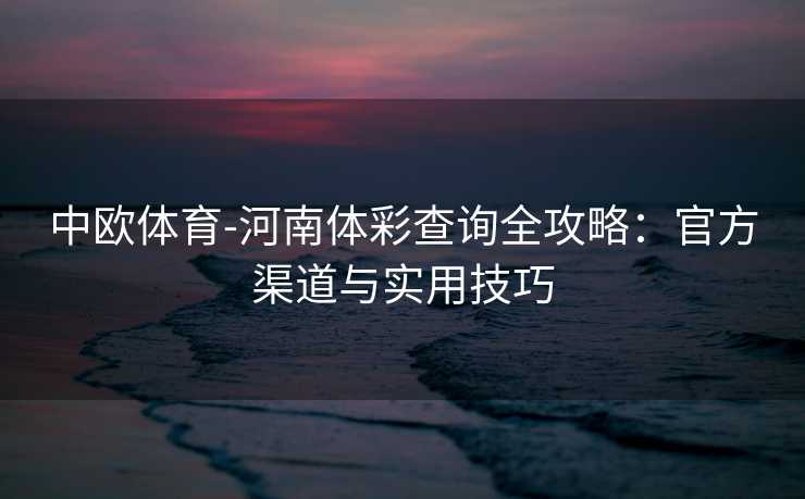 中欧体育-河南体彩查询全攻略：官方渠道与实用技巧