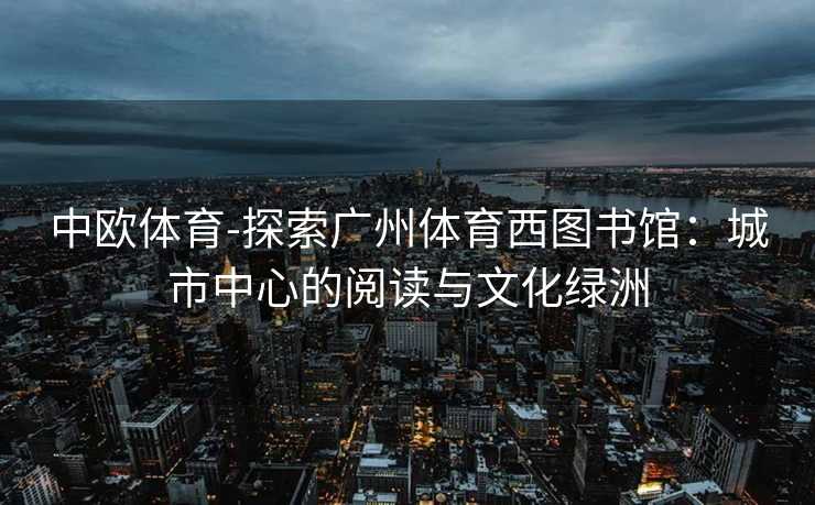 中欧体育-探索广州体育西图书馆：城市中心的阅读与文化绿洲