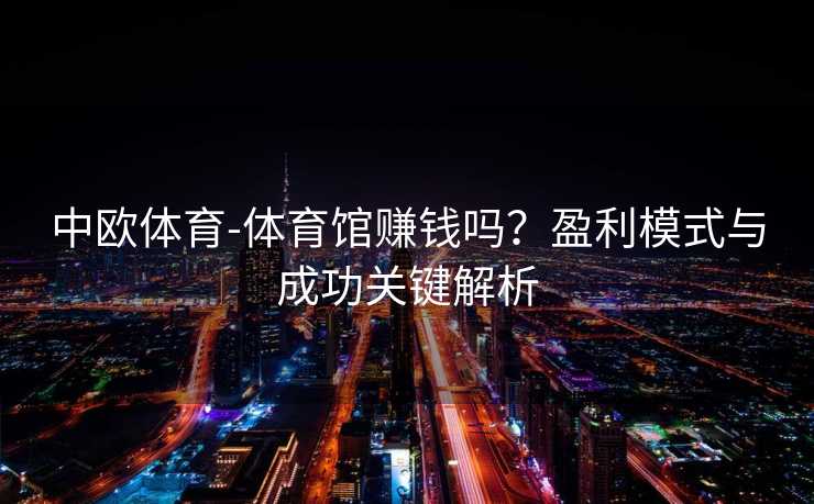 中欧体育-体育馆赚钱吗？盈利模式与成功关键解析