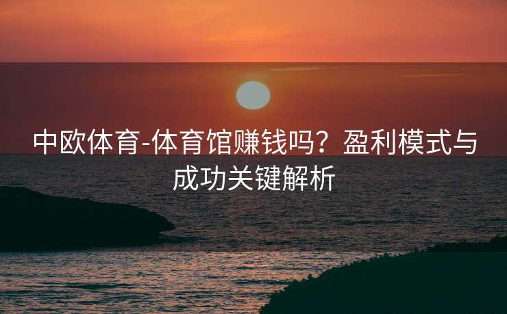 中欧体育-体育馆赚钱吗？盈利模式与成功关键解析