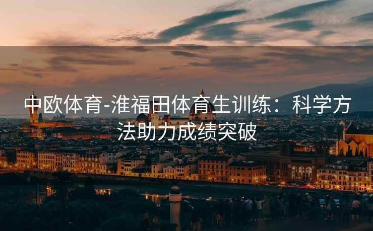 中欧体育-淮福田体育生训练：科学方法助力成绩突破