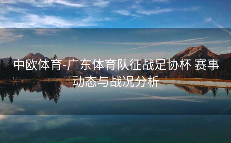 中欧体育-广东体育队征战足协杯 赛事动态与战况分析