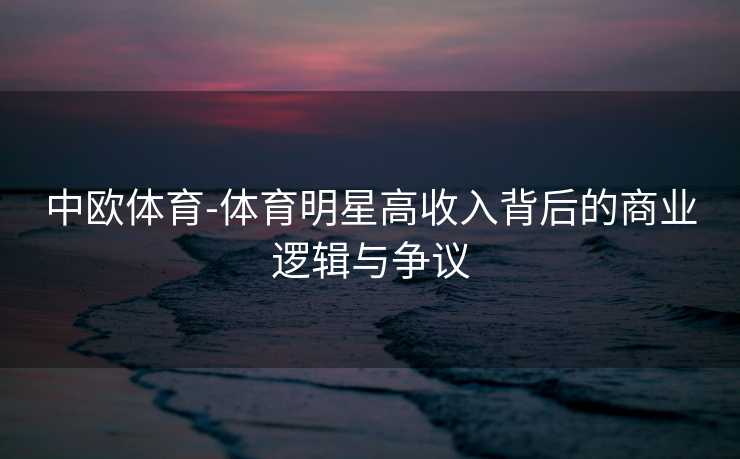 中欧体育-体育明星高收入背后的商业逻辑与争议