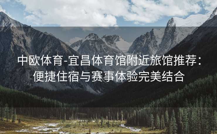 中欧体育-宜昌体育馆附近旅馆推荐：便捷住宿与赛事体验完美结合