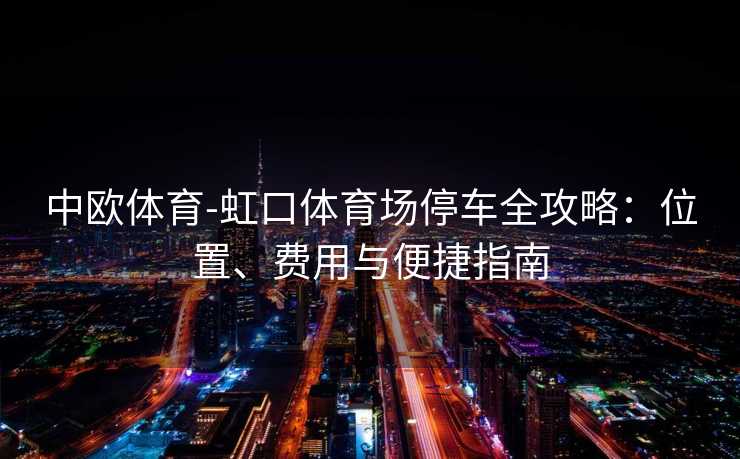 中欧体育-虹口体育场停车全攻略：位置、费用与便捷指南
