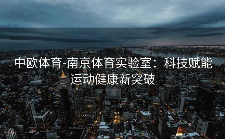 中欧体育-南京体育实验室：科技赋能运动健康新突破