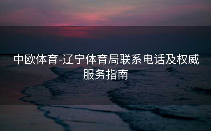 中欧体育-辽宁体育局联系电话及权威服务指南