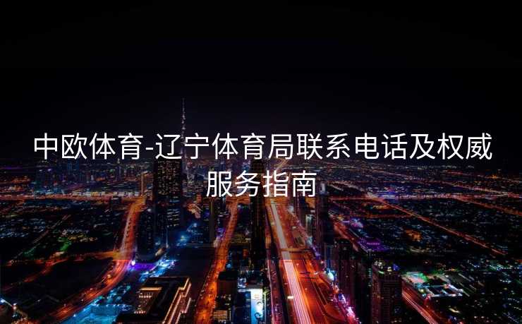 中欧体育-辽宁体育局联系电话及权威服务指南