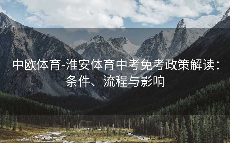 中欧体育-淮安体育中考免考政策解读：条件、流程与影响