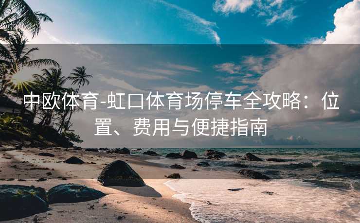 中欧体育-虹口体育场停车全攻略：位置、费用与便捷指南