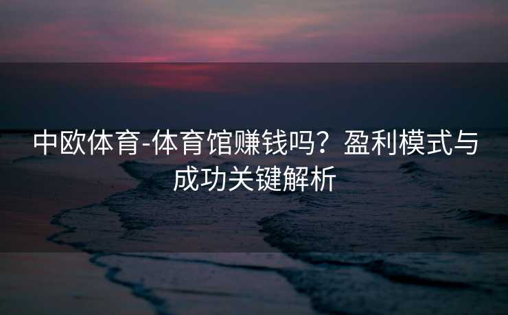 中欧体育-体育馆赚钱吗？盈利模式与成功关键解析
