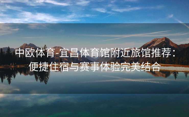 中欧体育-宜昌体育馆附近旅馆推荐：便捷住宿与赛事体验完美结合