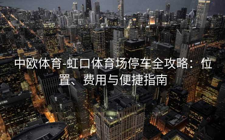 中欧体育-虹口体育场停车全攻略：位置、费用与便捷指南