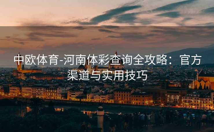 中欧体育-河南体彩查询全攻略：官方渠道与实用技巧