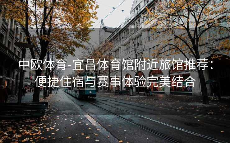 中欧体育-宜昌体育馆附近旅馆推荐：便捷住宿与赛事体验完美结合
