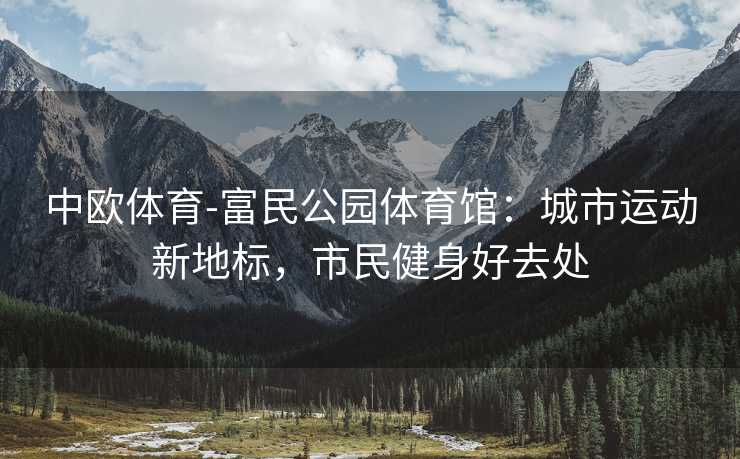 中欧体育-富民公园体育馆：城市运动新地标，市民健身好去处