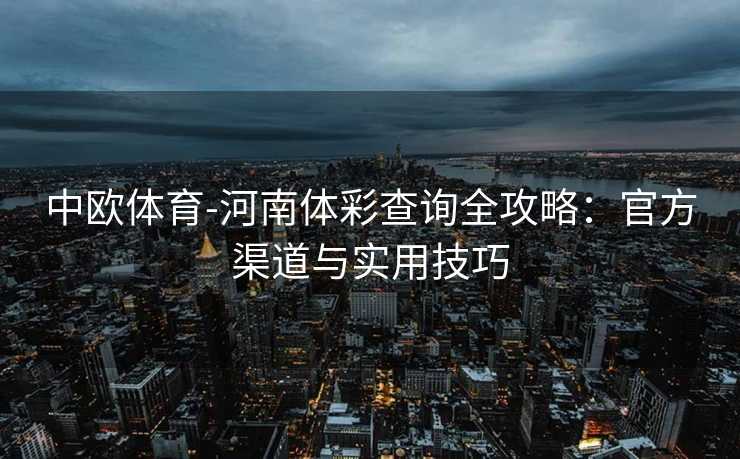 中欧体育-河南体彩查询全攻略：官方渠道与实用技巧