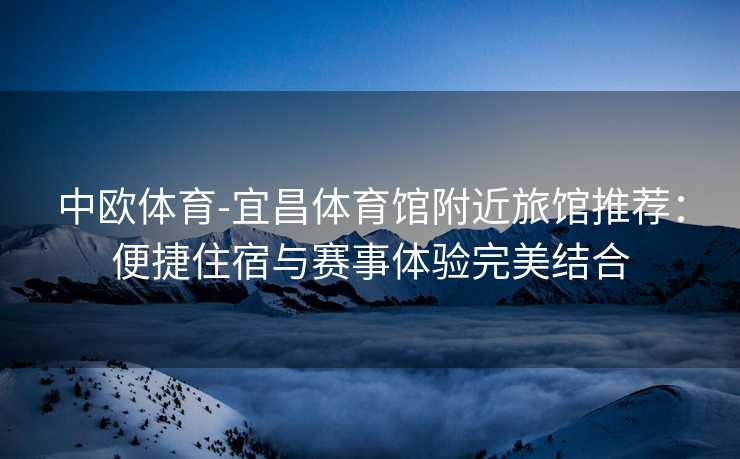 中欧体育-宜昌体育馆附近旅馆推荐：便捷住宿与赛事体验完美结合