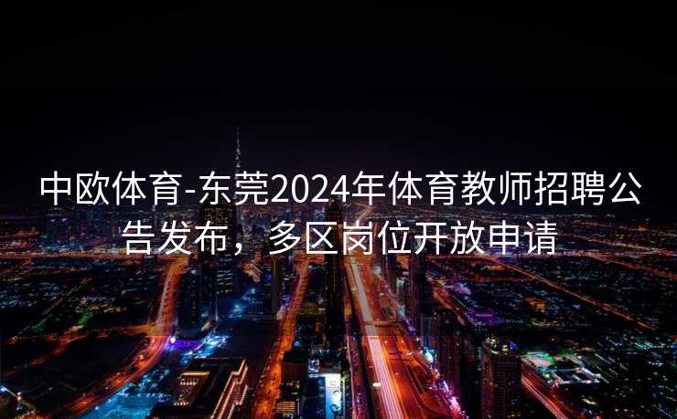中欧体育-东莞2024年体育教师招聘公告发布，多区岗位开放申请
