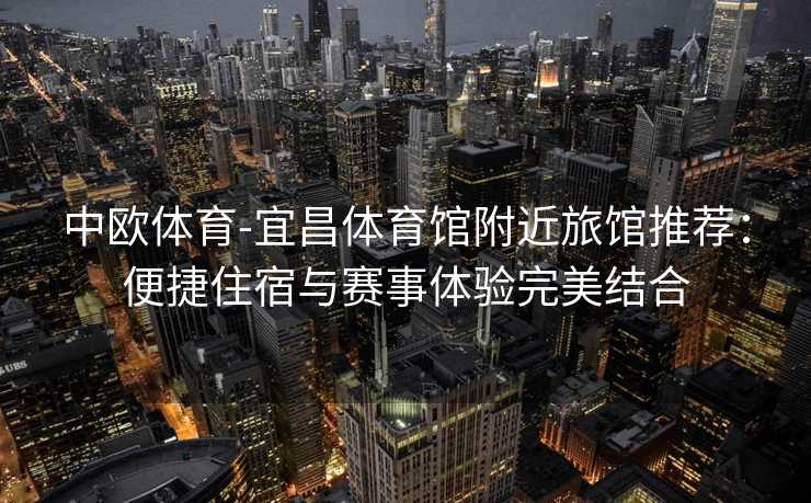 中欧体育-宜昌体育馆附近旅馆推荐：便捷住宿与赛事体验完美结合