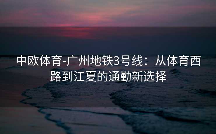 中欧体育-广州地铁3号线：从体育西路到江夏的通勤新选择