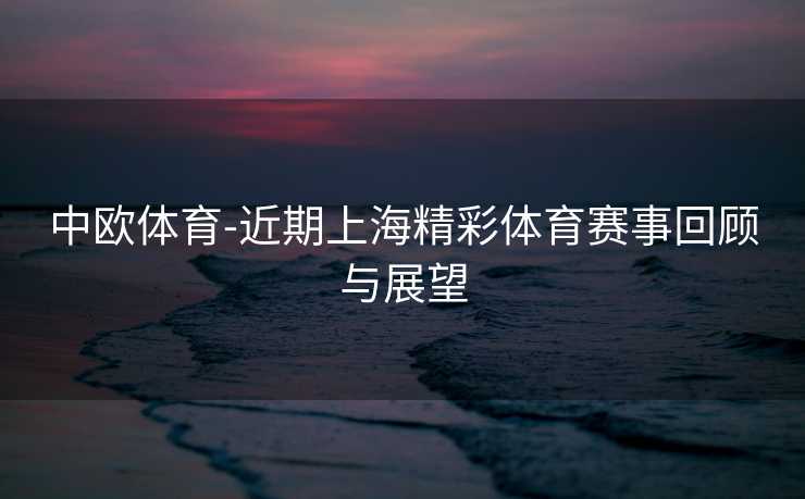 中欧体育-近期上海精彩体育赛事回顾与展望