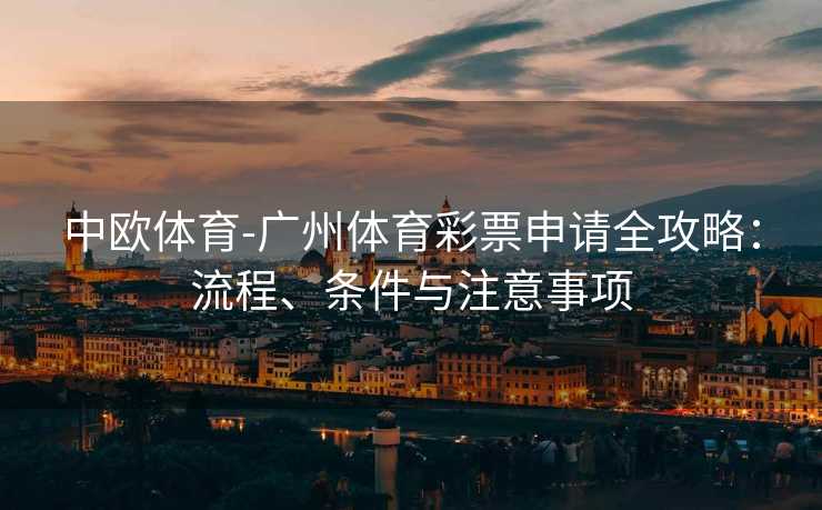 中欧体育-广州体育彩票申请全攻略：流程、条件与注意事项