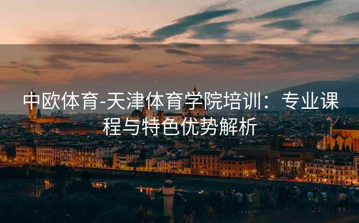 中欧体育-天津体育学院培训：专业课程与特色优势解析