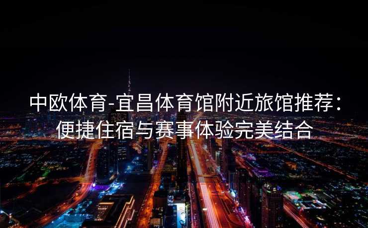 中欧体育-宜昌体育馆附近旅馆推荐：便捷住宿与赛事体验完美结合