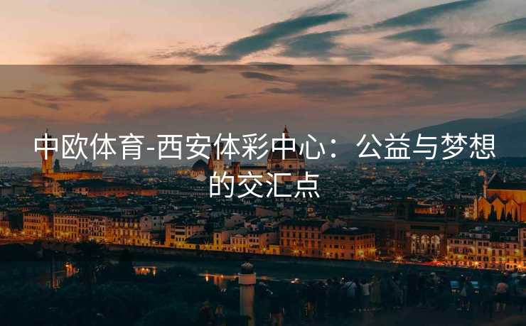中欧体育-西安体彩中心：公益与梦想的交汇点