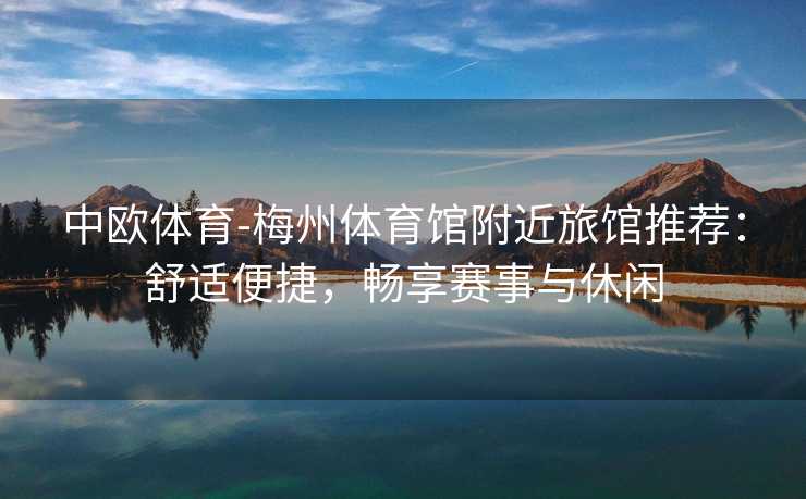 中欧体育-梅州体育馆附近旅馆推荐：舒适便捷，畅享赛事与休闲