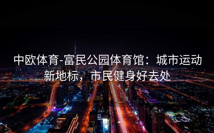 中欧体育-富民公园体育馆：城市运动新地标，市民健身好去处