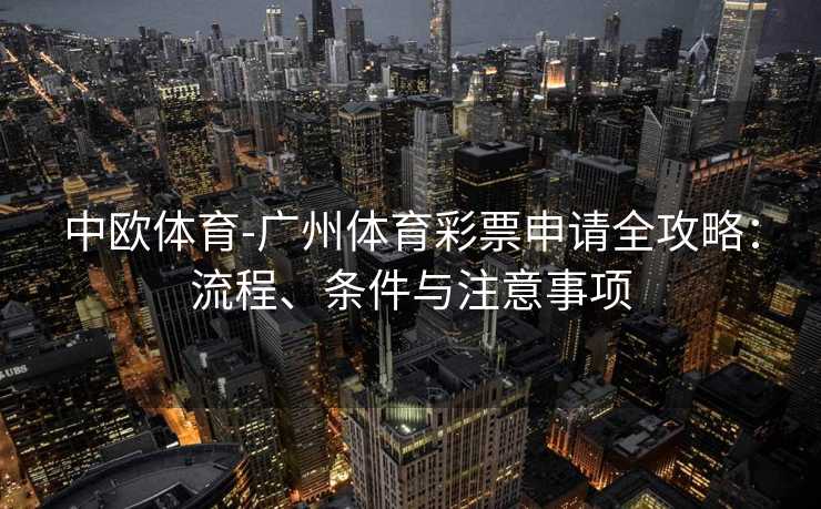 中欧体育-广州体育彩票申请全攻略：流程、条件与注意事项