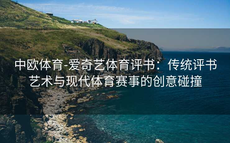 中欧体育-爱奇艺体育评书：传统评书艺术与现代体育赛事的创意碰撞