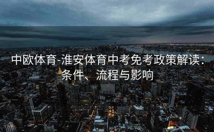 中欧体育-淮安体育中考免考政策解读：条件、流程与影响