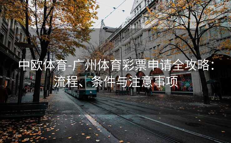 中欧体育-广州体育彩票申请全攻略：流程、条件与注意事项