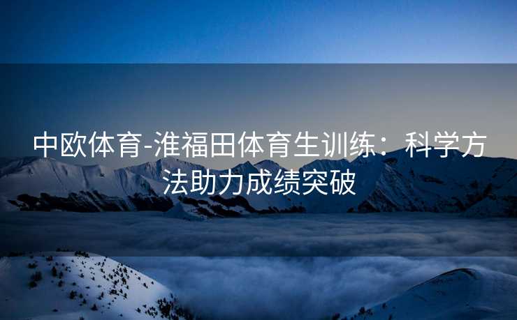 中欧体育-淮福田体育生训练：科学方法助力成绩突破