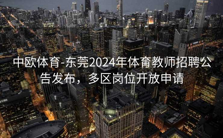 中欧体育-东莞2024年体育教师招聘公告发布，多区岗位开放申请