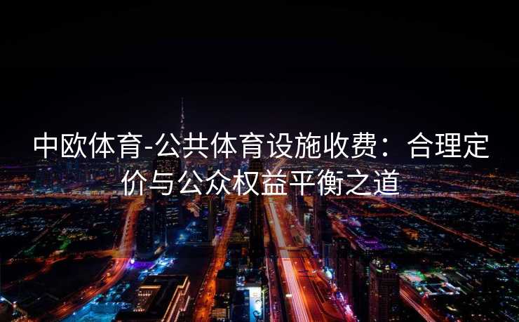 中欧体育-公共体育设施收费：合理定价与公众权益平衡之道