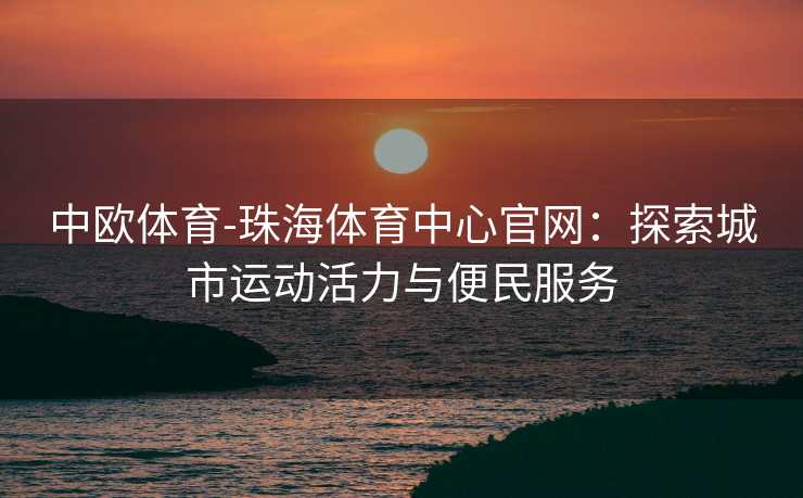 中欧体育-珠海体育中心官网：探索城市运动活力与便民服务