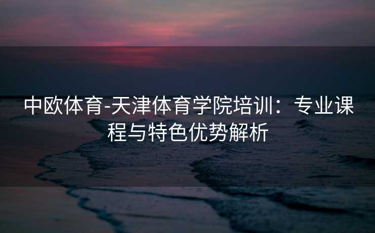 中欧体育-天津体育学院培训：专业课程与特色优势解析