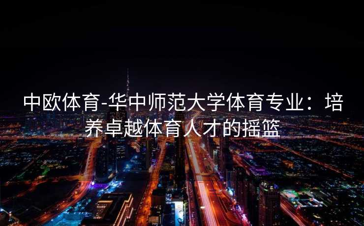 中欧体育-华中师范大学体育专业：培养卓越体育人才的摇篮
