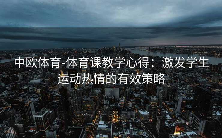 中欧体育-体育课教学心得：激发学生运动热情的有效策略