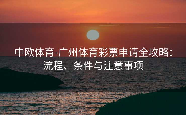 中欧体育-广州体育彩票申请全攻略：流程、条件与注意事项
